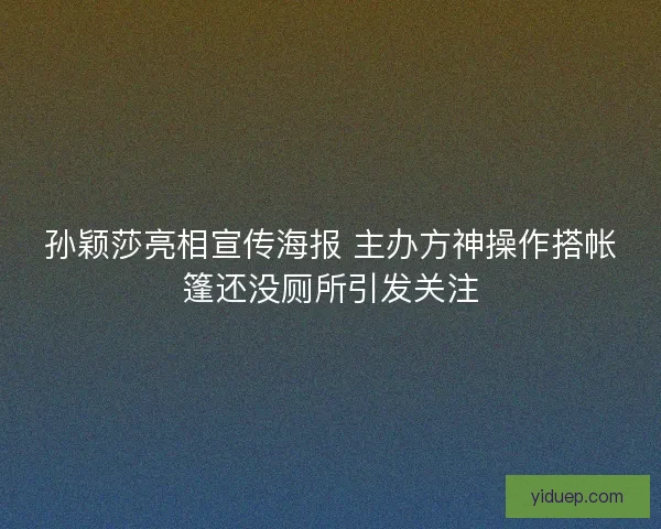 孙颖莎亮相宣传海报 主办方神操作搭帐篷还没厕所引发关注