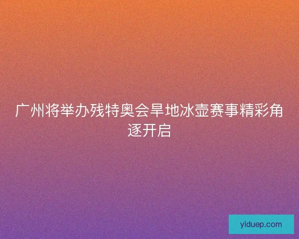 广州将举办残特奥会旱地冰壶赛事精彩角逐开启