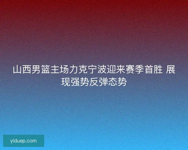山西男篮主场力克宁波迎来赛季首胜 展现强势反弹态势